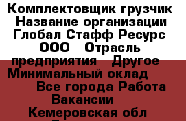 Комплектовщик-грузчик › Название организации ­ Глобал Стафф Ресурс, ООО › Отрасль предприятия ­ Другое › Минимальный оклад ­ 25 000 - Все города Работа » Вакансии   . Кемеровская обл.,Гурьевск г.